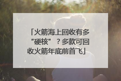 火箭海上回收有多“硬核”？多款可回收火箭年底前首飞