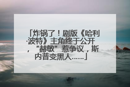 炸锅了！剧版《哈利·波特》主角终于公开，“赫敏”惹争议，斯内普变黑人……
