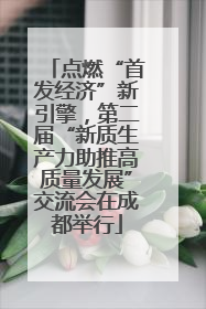点燃“首发经济”新引擎，第二届“新质生产力助推高质量发展”交流会在成都举行