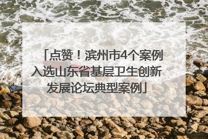 点赞！滨州市4个案例入选山东省基层卫生创新发展论坛典型案例