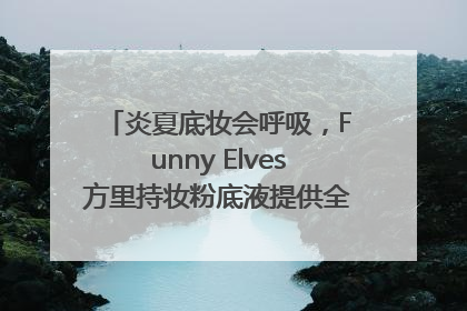 炎夏底妆会呼吸，Funny Elves方里持妆粉底液提供全肤质底妆新解法