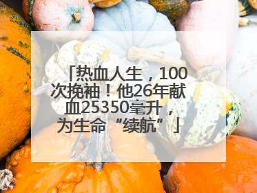 热血人生，100次挽袖！他26年献血25350毫升，为生命“续航”
