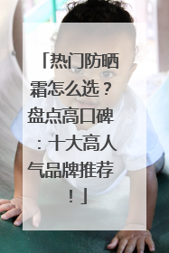 热门防晒霜怎么选？盘点高口碑：十大高人气品牌推荐！