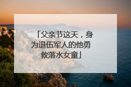 父亲节这天，身为退伍军人的他勇救落水女童
