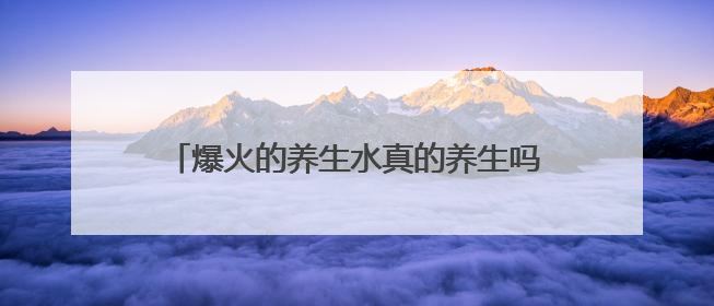 爆火的养生水真的养生吗？营养专家：不能单纯从名字判断 更重要的是含量