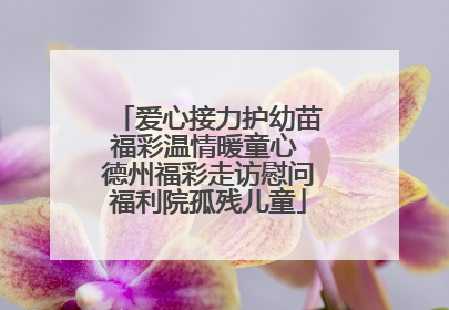爱心接力护幼苗福彩温情暖童心 德州福彩走访慰问福利院孤残儿童