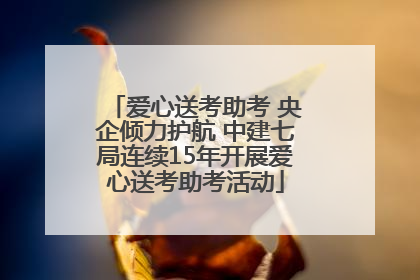 爱心送考助考 央企倾力护航 中建七局连续15年开展爱心送考助考活动