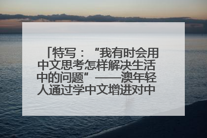 特写：“我有时会用中文思考怎样解决生活中的问题”——澳年轻人通过学中文增进对中华文化的理解