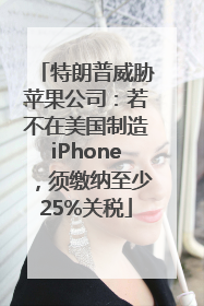 特朗普威胁苹果公司：若不在美国制造iPhone，须缴纳至少25%关税