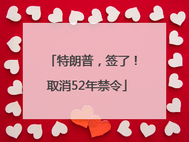 特朗普，签了！取消52年禁令