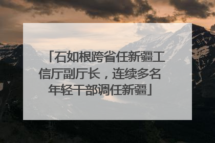 石如根跨省任新疆工信厅副厅长，连续多名年轻干部调任新疆