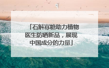 石斛寡糖助力植物医生防晒新品，展现中国成分的力量