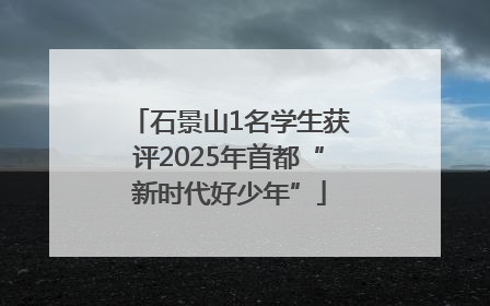 石景山1名学生获评2025年首都“新时代好少年”