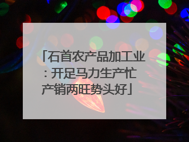 石首农产品加工业：开足马力生产忙 产销两旺势头好