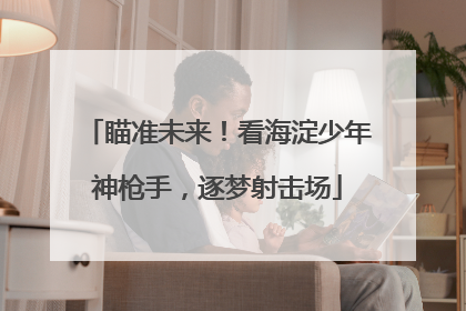 瞄准未来！看海淀少年神枪手，逐梦射击场