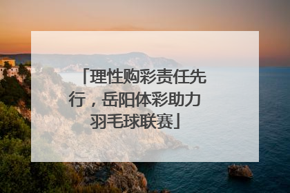 理性购彩责任先行，岳阳体彩助力羽毛球联赛