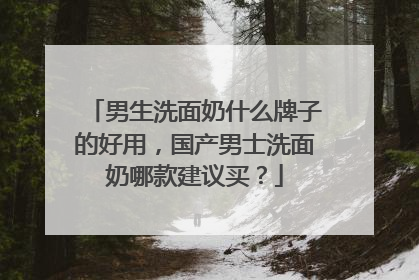 男生洗面奶什么牌子的好用，国产男士洗面奶哪款建议买？