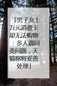男子充上万元消费卡却无法购物：多人遇同类问题，天猫称将妥善处理