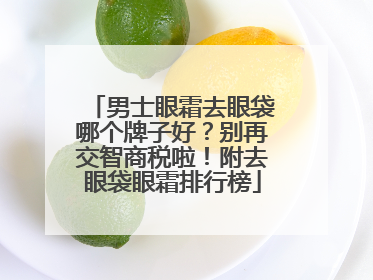 男士眼霜去眼袋哪个牌子好？别再交智商税啦！附去眼袋眼霜排行榜