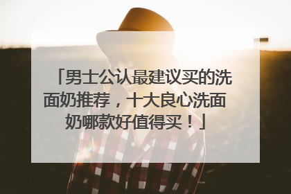 男士公认最建议买的洗面奶推荐，十大良心洗面奶哪款好值得买！