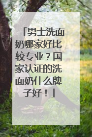 男士洗面奶哪家好比较专业？国家认证的洗面奶什么牌子好！