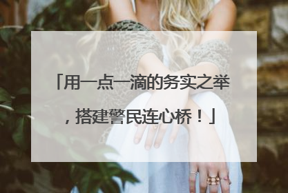 用一点一滴的务实之举，搭建警民连心桥！