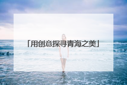 用创意探寻青海之美