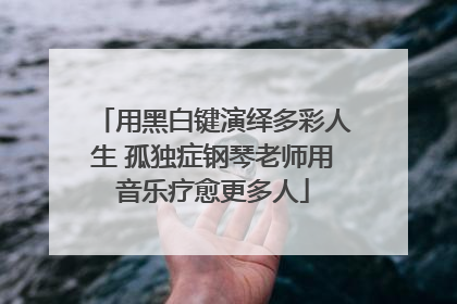 用黑白键演绎多彩人生 孤独症钢琴老师用音乐疗愈更多人