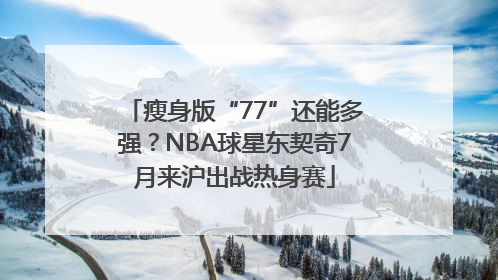 瘦身版“77”还能多强？NBA球星东契奇7月来沪出战热身赛