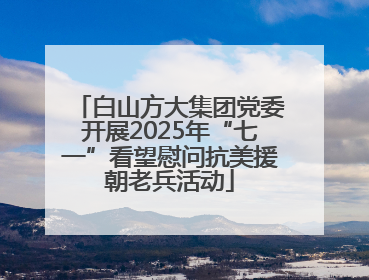 白山方大集团党委开展2025年“七一”看望慰问抗美援朝老兵活动