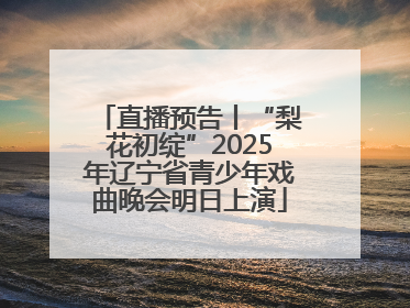 直播预告丨“梨花初绽”2025年辽宁省青少年戏曲晚会明日上演
