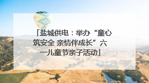 盐城供电：举办“童心筑安全 亲情伴成长”六一儿童节亲子活动