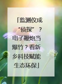 监测仪成“侦探”？电子鞭炮当爆竹？看新乡科技赋能生态环保