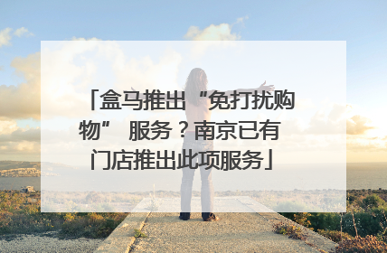 盒马推出“免打扰购物” 服务？南京已有门店推出此项服务