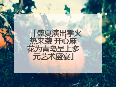盛夏演出季火热来袭 开心麻花为青岛呈上多元艺术盛宴