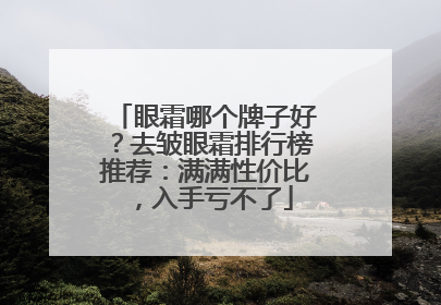 眼霜哪个牌子好？去皱眼霜排行榜推荐：满满性价比，入手亏不了