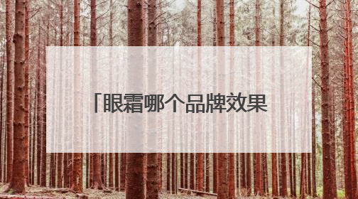 眼霜哪个品牌效果好？热门眼霜品牌推荐，综合抗老