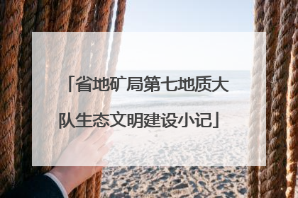 省地矿局第七地质大队生态文明建设小记