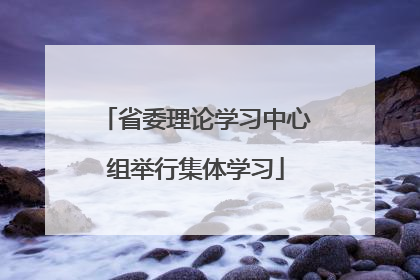 省委理论学习中心组举行集体学习