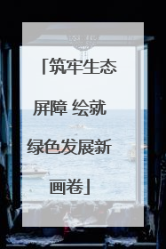 筑牢生态屏障 绘就绿色发展新画卷