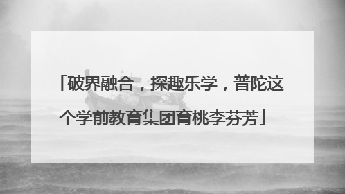 破界融合，探趣乐学，普陀这个学前教育集团育桃李芬芳