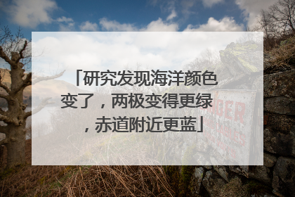研究发现海洋颜色变了，两极变得更绿，赤道附近更蓝