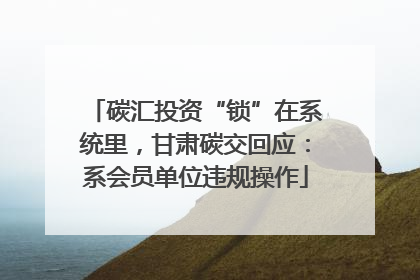 碳汇投资“锁”在系统里，甘肃碳交回应：系会员单位违规操作