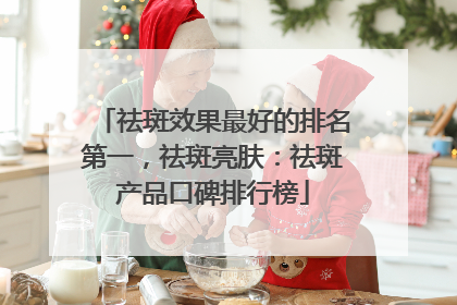 祛斑效果最好的排名第一，祛斑亮肤：祛斑产品口碑排行榜