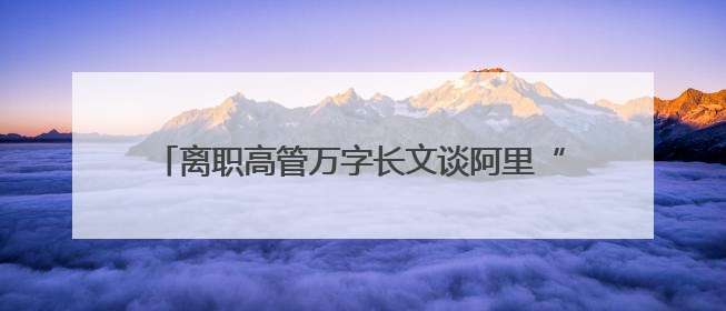 离职高管万字长文谈阿里“大公司病”！马云回应！