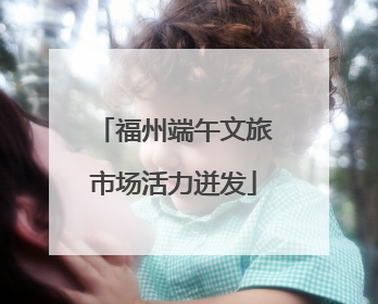 福州端午文旅市场活力迸发