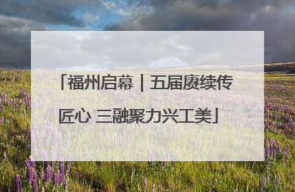福州启幕｜五届赓续传匠心 三融聚力兴工美