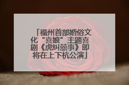 福州首部婚俗文化“喜娘”主题喜剧《虎纠囍事》即将在上下杭公演