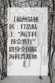 福州鼓楼区：打造陆上“海洋科技会客厅”跻身全国航海科普基地