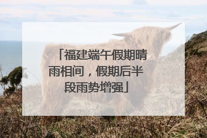 福建端午假期晴雨相间，假期后半段雨势增强